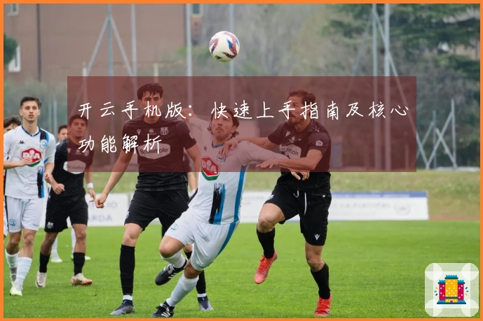 开云手机版:快速上手指南及核心功能解析