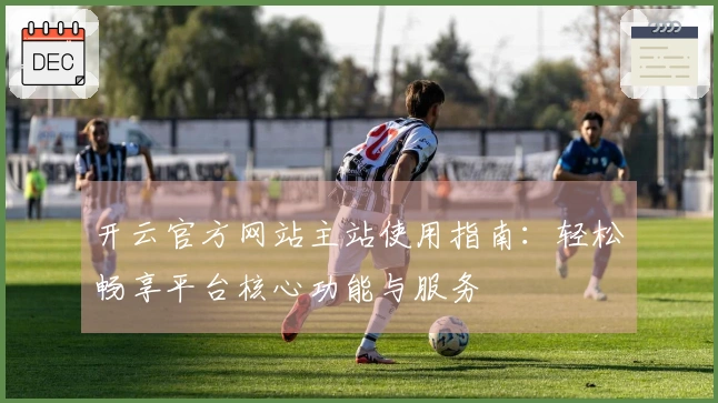 开云官方网站主站使用指南：轻松畅享平台核心功能与服务