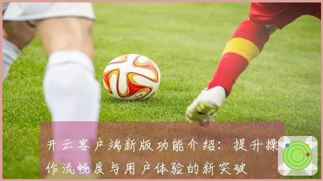 开云客户端新版功能介绍：提升操作流畅度与用户体验的新突破