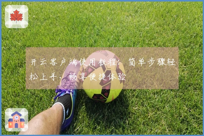 开云客户端使用教程：简单步骤轻松上手，畅享便捷体验