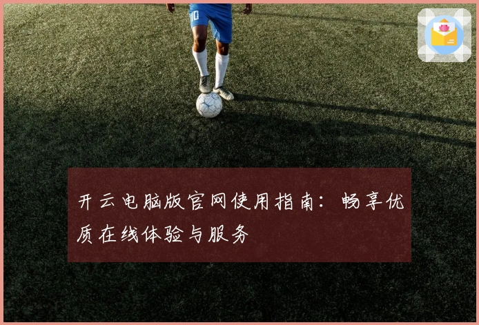 开云电脑版官网使用指南：畅享优质在线体验与服务