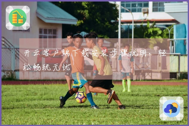开云客户端下载安装步骤说明，轻松畅玩无忧