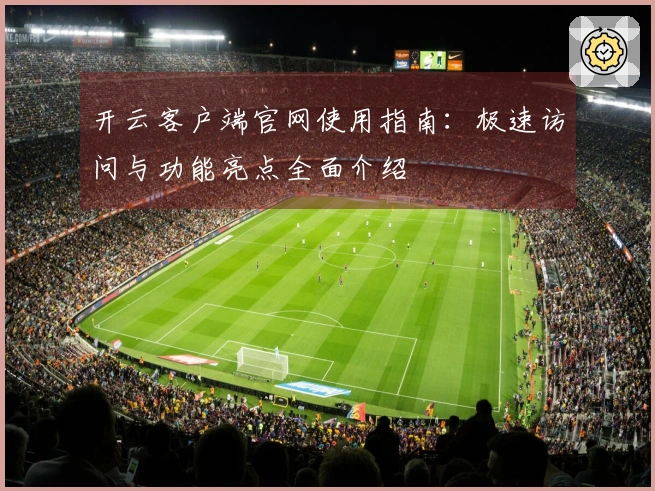开云客户端官网使用指南：极速访问与功能亮点全面介绍