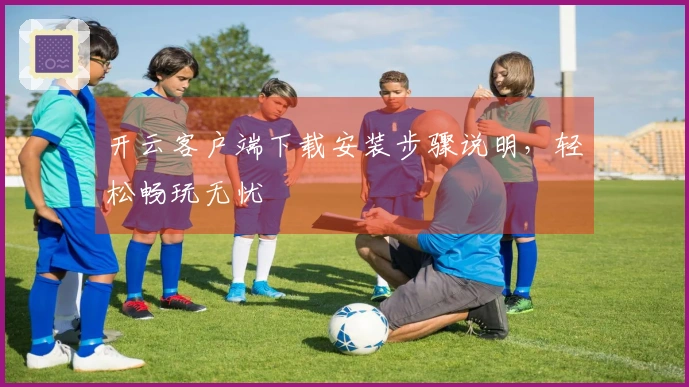 开云客户端下载安装步骤说明，轻松畅玩无忧