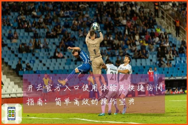 开云官方入口使用体验及快捷访问指南:简单高效的操作宝典