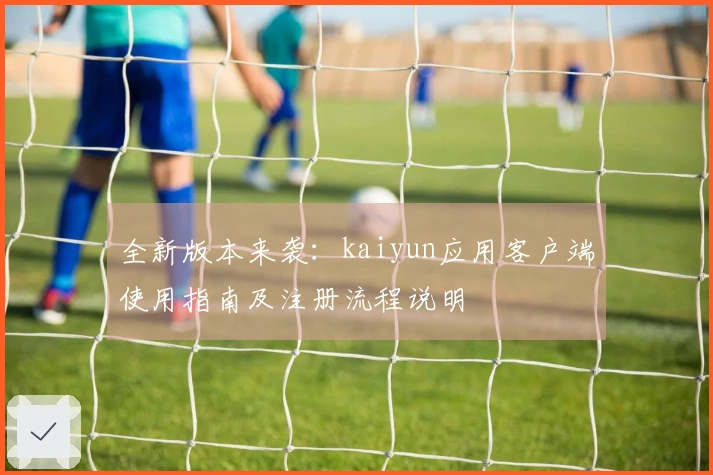 全新版本来袭：kaiyun应用客户端使用指南及注册流程说明