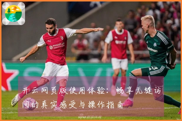 开云网页版使用体验：畅享无缝访问的真实感受与操作指南