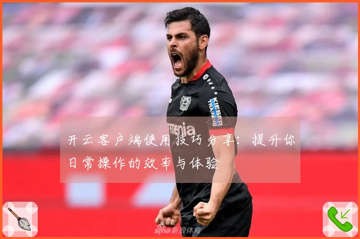 开云客户端使用技巧分享：提升你日常操作的效率与体验