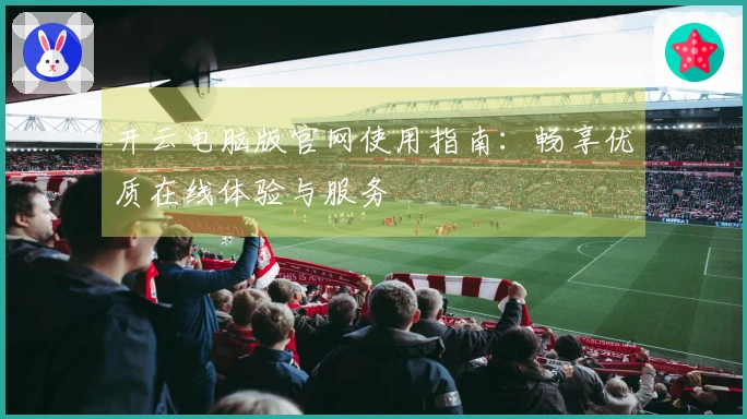 开云电脑版官网使用指南：畅享优质在线体验与服务