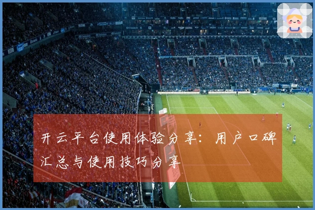 开云平台使用体验分享：用户口碑汇总与使用技巧分享