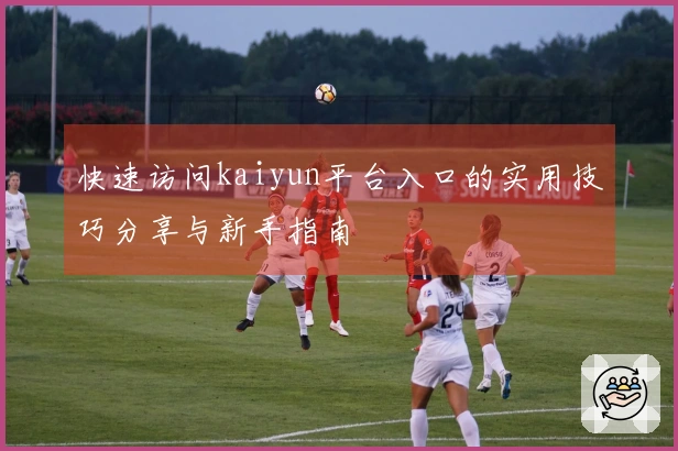 快速访问kaiyun平台入口的实用技巧分享与新手指南