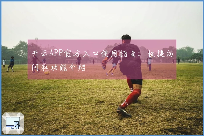 开云APP官方入口使用指南:快捷访问和功能介绍