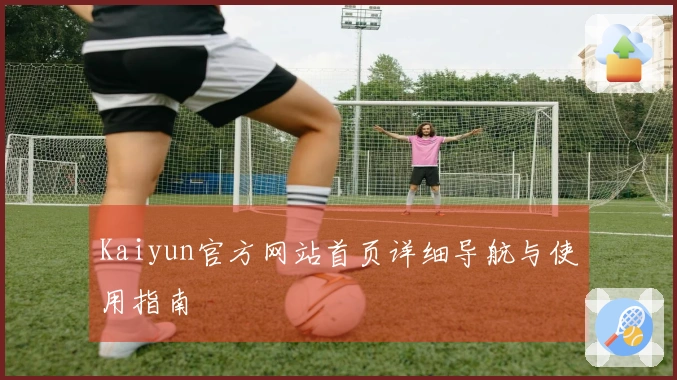 Kaiyun官方网站首页详细导航与使用指南