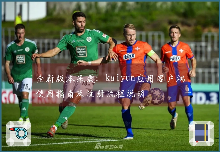 全新版本来袭：kaiyun应用客户端使用指南及注册流程说明